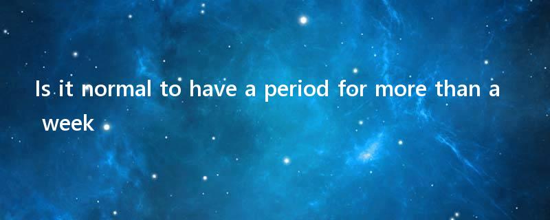 Is it normal to have a period for more than a week?